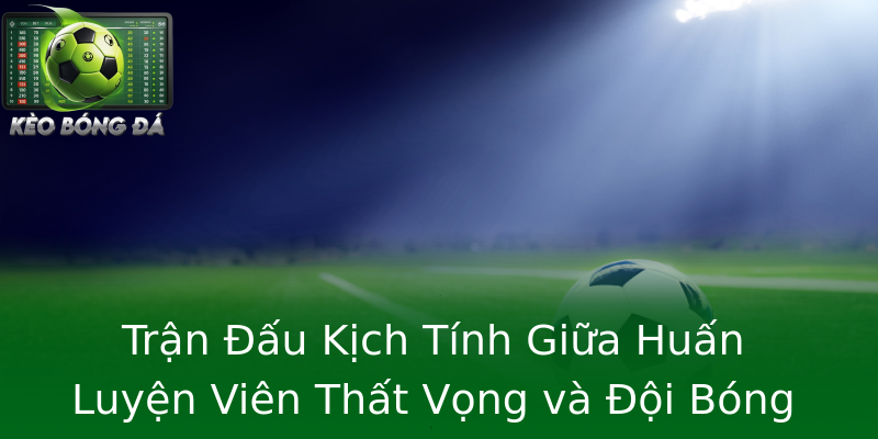 Trận Đấu Kịch Tính Giữa Huấn Luyện Viên Thất Vọng và Đội Bóng