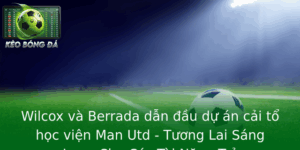Wilcox và Berrada dẫn đầu dự án cải tổ học viện Man Utd - Tương Lai Sáng Lạng Cho Các Tài Năng Trẻ 2 Wilcox Va Berrada Dan Au Du An Cai To Hoc Vien Man Utd Tuong Lai Sang Lang Cho Cac Tai Nang Tre