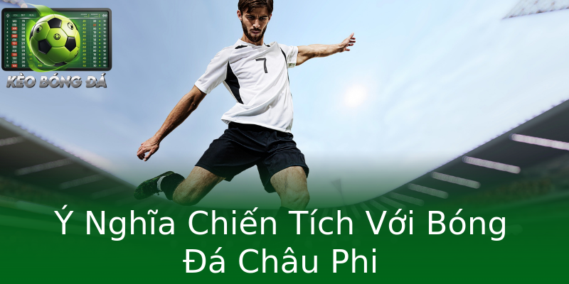 Ý Nghĩa Chiến Tích Với Bóng Đá Châu Phi Ý Nghĩa Chiến Tích Với Bóng Đá Châu Phi